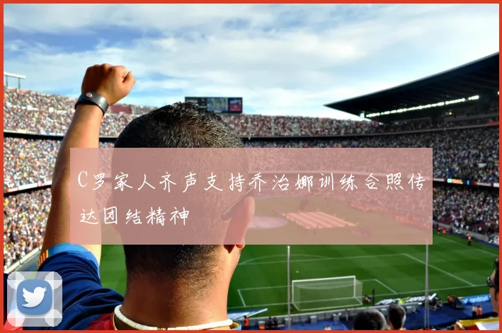 C罗家人齐声支持乔治娜训练合照传达团结精神