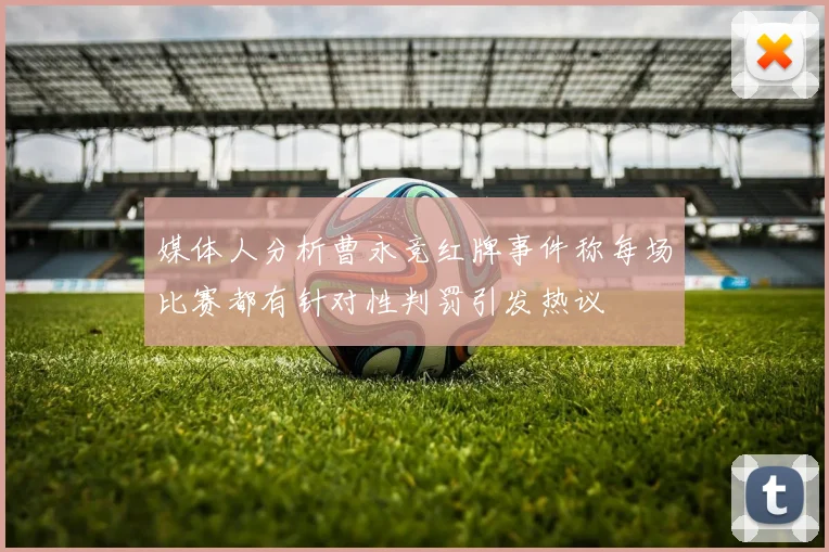 媒体人分析曹永竞红牌事件称每场比赛都有针对性判罚引发热议