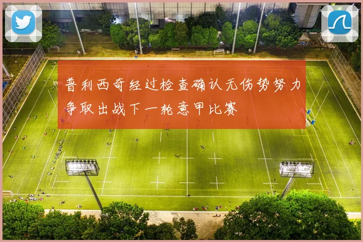普利西奇经过检查确认无伤势努力争取出战下一轮意甲比赛