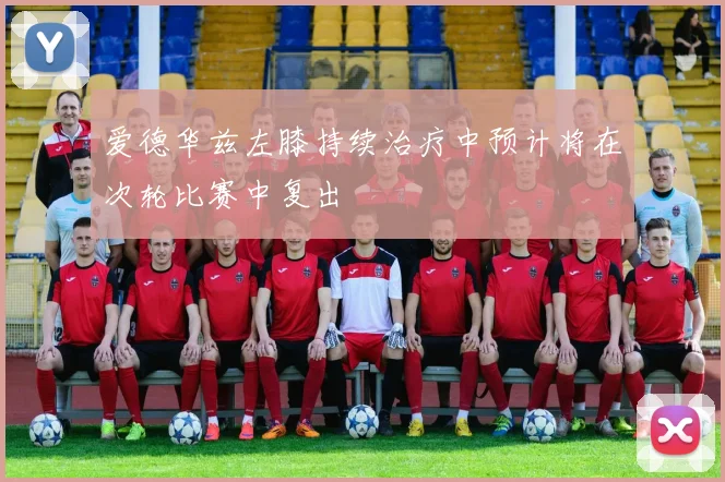 爱德华兹左膝持续治疗中预计将在次轮比赛中复出