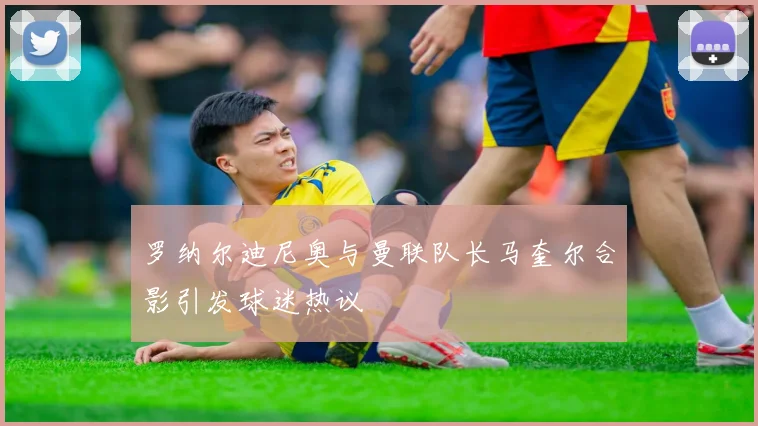 罗纳尔迪尼奥与曼联队长马奎尔合影引发球迷热议