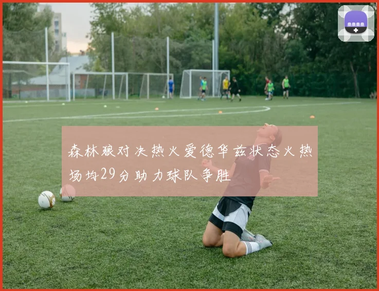 森林狼对决热火爱德华兹状态火热场均29分助力球队争胜