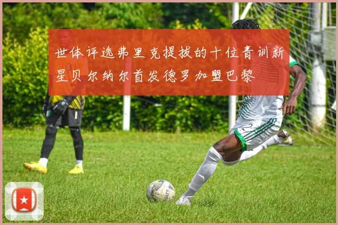 世体评选弗里克提拔的十位青训新星贝尔纳尔首发德罗加盟巴黎