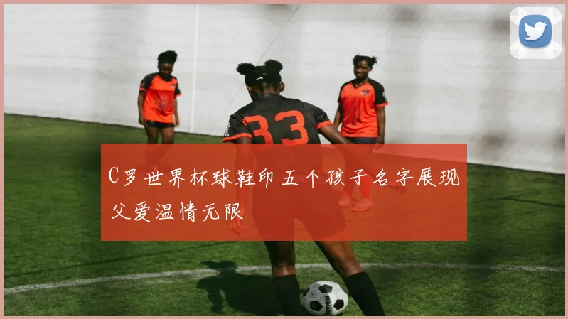 C罗世界杯球鞋印五个孩子名字展现父爱温情无限