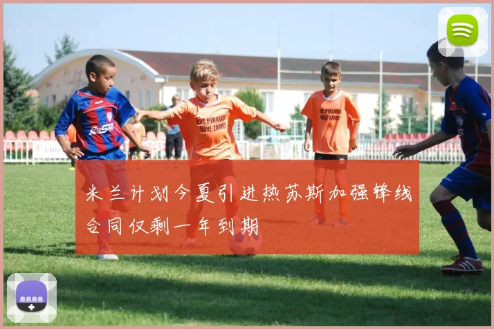 米兰计划今夏引进热苏斯加强锋线合同仅剩一年到期