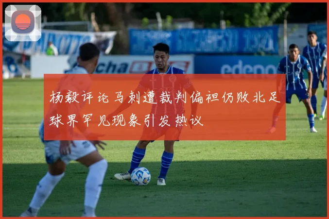 杨毅评论马刺遭裁判偏袒仍败北足球界罕见现象引发热议