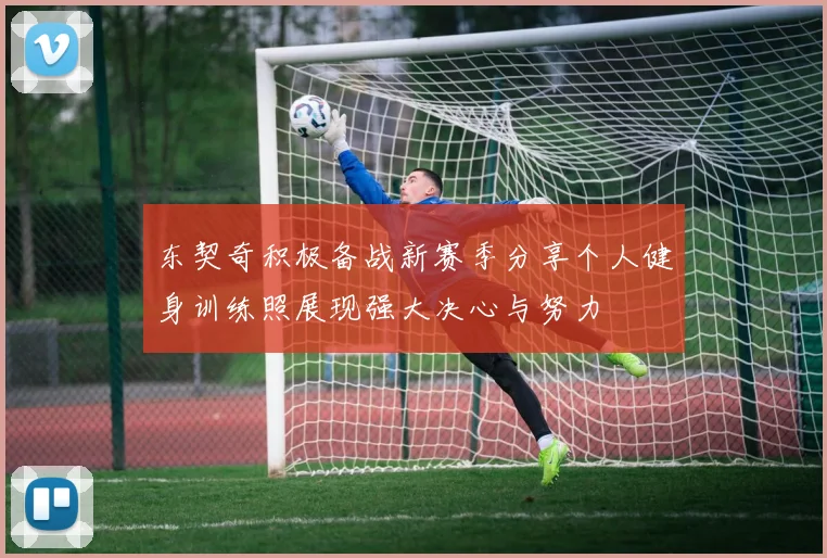 东契奇积极备战新赛季分享个人健身训练照展现强大决心与努力