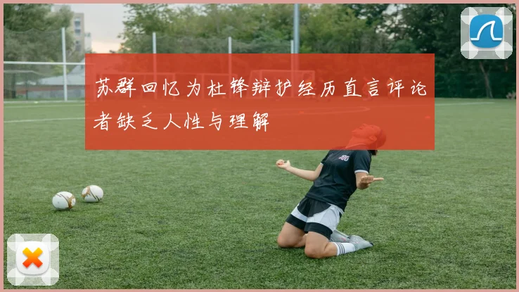 苏群回忆为杜锋辩护经历直言评论者缺乏人性与理解