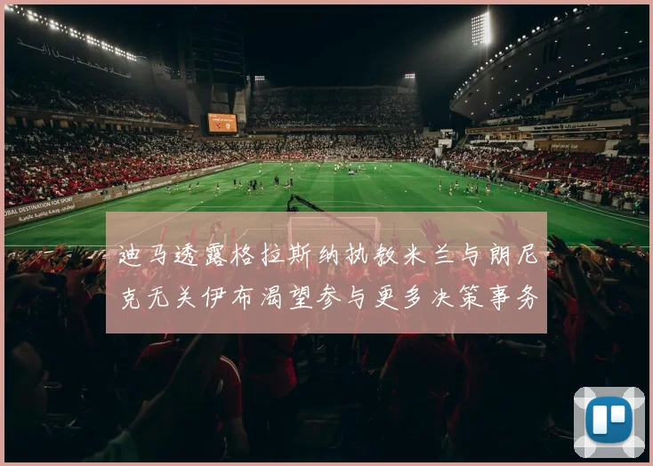 迪马透露格拉斯纳执教米兰与朗尼克无关伊布渴望参与更多决策事务