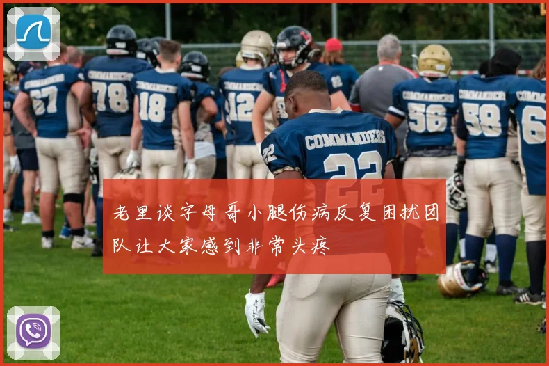 老里谈字母哥小腿伤病反复困扰团队让大家感到非常头疼
