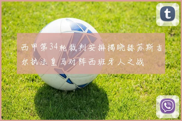西甲第34轮裁判安排揭晓赫苏斯吉尔执法皇马对阵西班牙人之战