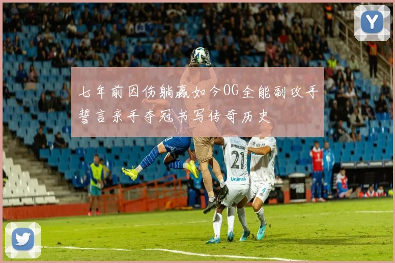七年前因伤躺赢如今OG全能副攻手誓言亲手夺冠书写传奇历史
