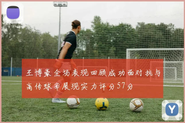 王博豪全场表现回顾成功面对抗与高传球率展现实力评分57分