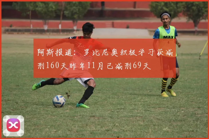 阿斯报道：罗比尼奥积极学习获减刑160天昨年11月已减刑69天
