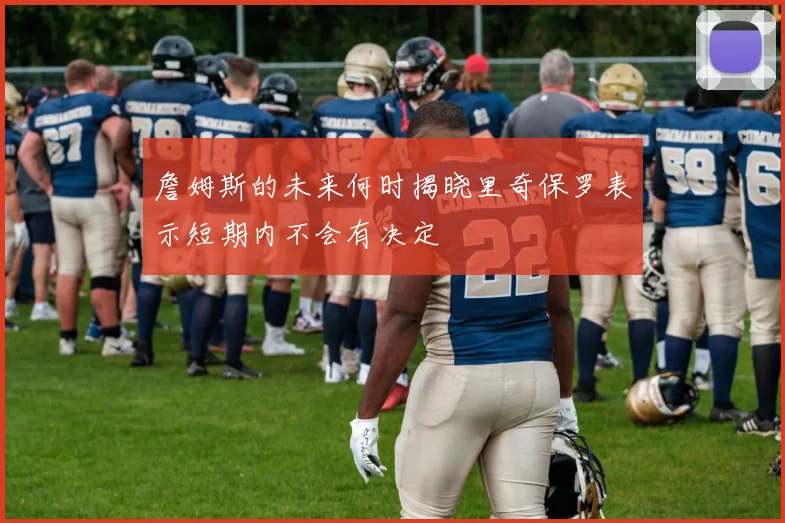 詹姆斯的未来何时揭晓里奇保罗表示短期内不会有决定