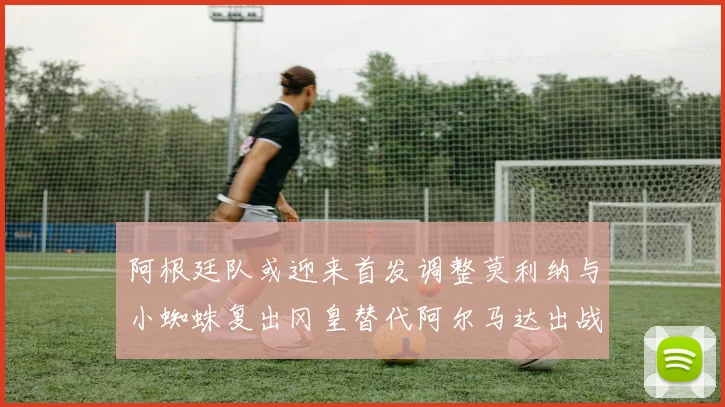 阿根廷队或迎来首发调整莫利纳与小蜘蛛复出冈皇替代阿尔马达出战