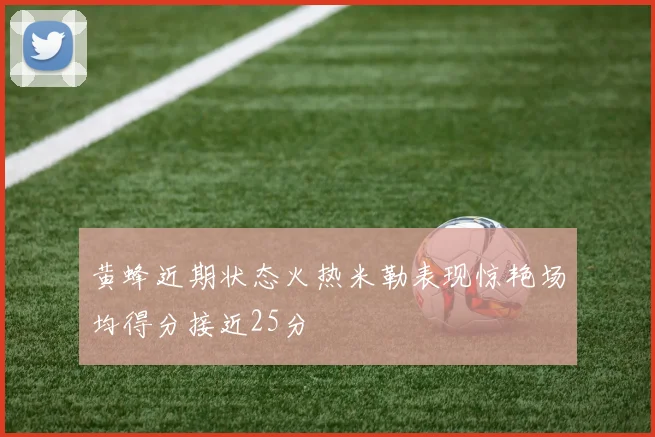 黄蜂近期状态火热米勒表现惊艳场均得分接近25分