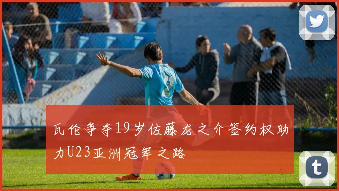 瓦伦争夺19岁佐藤龙之介签约权助力U23亚洲冠军之路