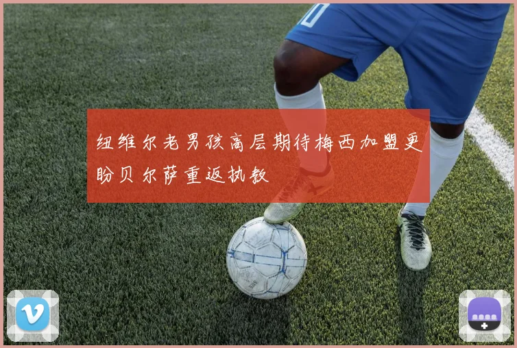 纽维尔老男孩高层期待梅西加盟更盼贝尔萨重返执教