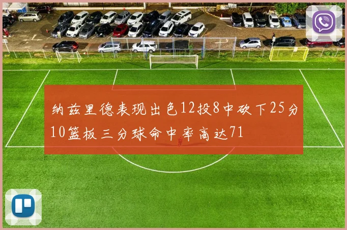 纳兹里德表现出色12投8中砍下25分10篮板三分球命中率高达71