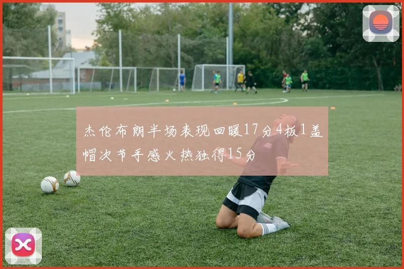 杰伦布朗半场表现回暖17分4板1盖帽次节手感火热独得15分